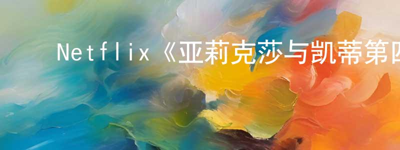 陈修信发布Netflix《亚莉克莎与凯蒂第四季》迅雷下载/在线观看/百度云-都市/情感-美剧天堂